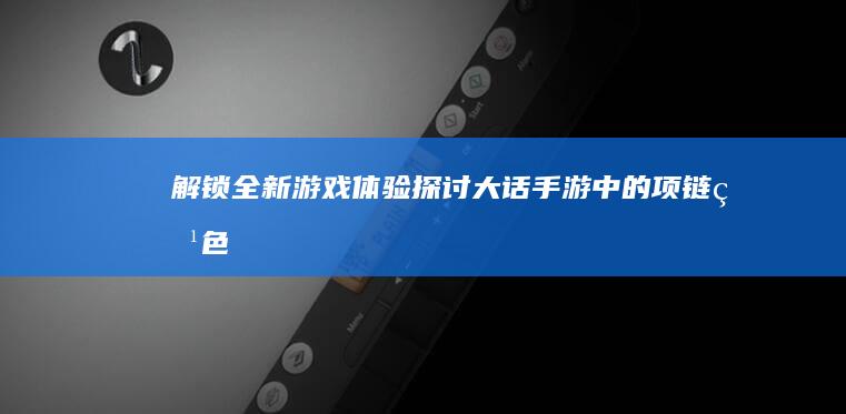 解锁全新游戏体验！-探讨大话手游中的项链特色属性